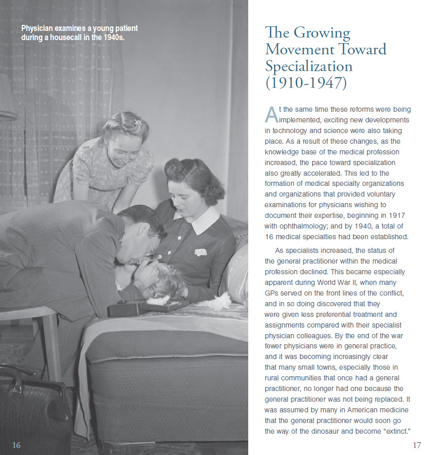 The Growing Movement Toward Specialization (1910-1947). At the same time these reforms were being implemented, exciting new developments in technology and science were also taking place. As a result of these changes, as the knowledge base of the medical profession increased, the pace toward specialization also greatly accelerated. This led to the formation of medical specialty organizations and organizations that prcvided voluntary examinations tor physicians wishing to document their expertise, beginning in 1917 with ophthalmology; and by 1940, a total of 16 medical specialties had been established. As specialists increased, the status of the general practitioner within the medical profession declined. This became especially apparent during World War II, when many GPs serwd on the front lines of the conflict, and in so doing disccwered that they were given less preferential treatment and assignments compared with their specialist physician colleagues. By the end of the war fewer physicians were in general practice, and ii was becoming increasingly clear that many small towns, especially those in rural communities that once had a general practitioner, no longer had one because the general practitioner was not being replaced. It was assumed by many in American medicine that the general practitioner would soon go the way of the dinosaur and become "extinct."